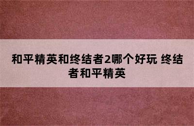 和平精英和终结者2哪个好玩 终结者和平精英